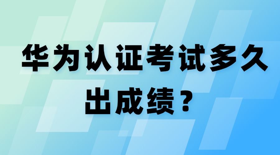 华为认证考试多久出来成绩？