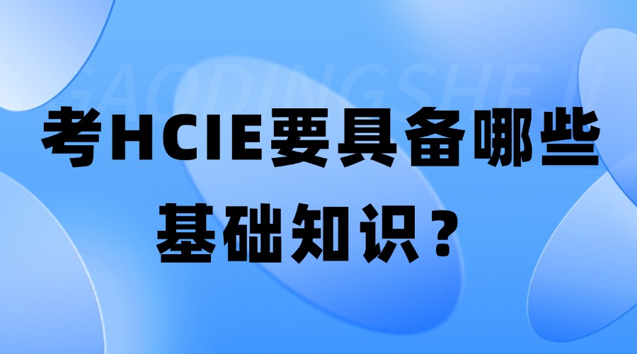 考HCIE认证需要具备哪些基础知识和技能？