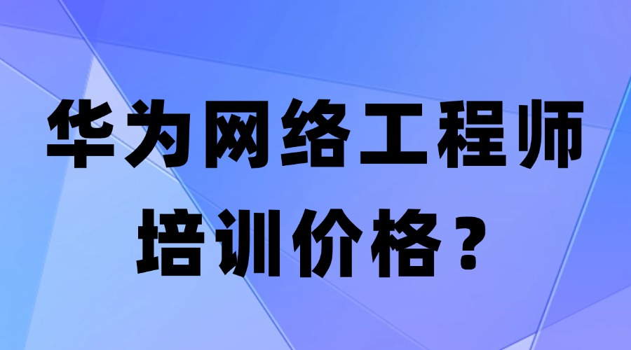 华为网络工程师培训需要多少钱？