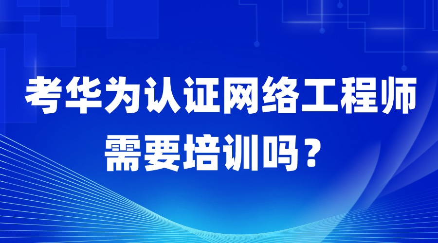 考华为认证网络工程师需要培训吗？