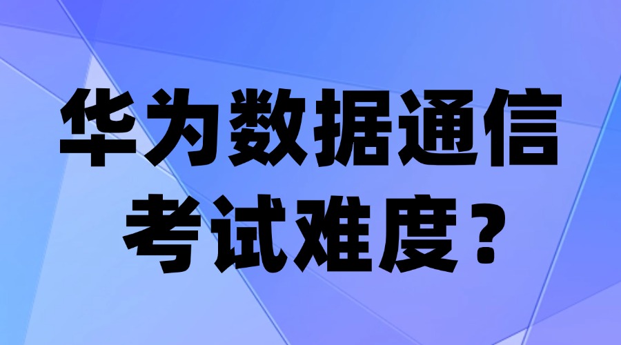 华为认证数据通信考试难度？