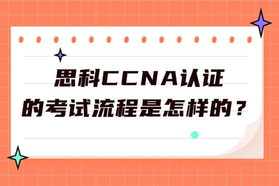 思科CCNA认证的考试流程是怎样的？