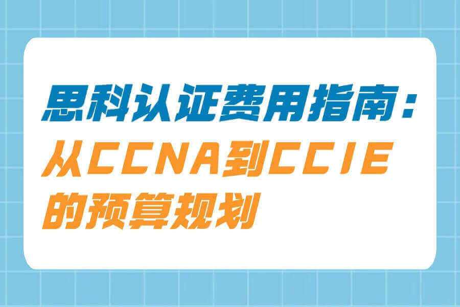 思科认证费用指南:从CCNA到CCIE的预算规划